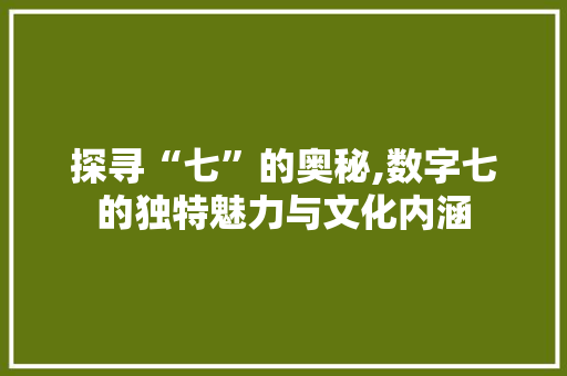 探寻“七”的奥秘,数字七的独特魅力与文化内涵