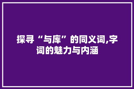 探寻“与库”的同义词,字词的魅力与内涵
