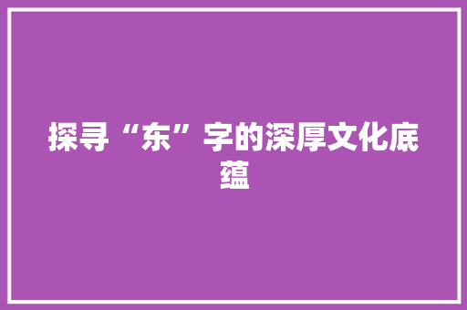 探寻“东”字的深厚文化底蕴
