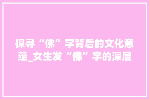 探寻“佛”字背后的文化意蕴_女生发“佛”字的深层含义