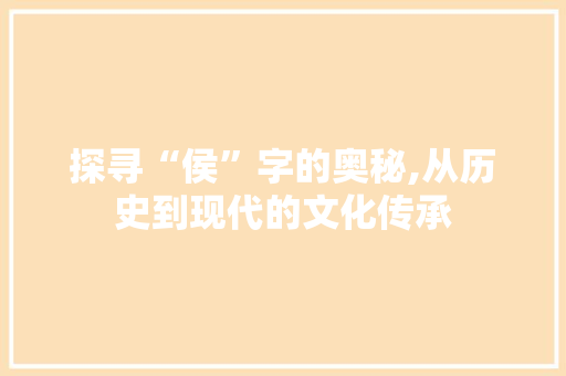 探寻“侯”字的奥秘,从历史到现代的文化传承