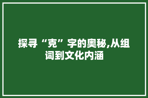 探寻“克”字的奥秘,从组词到文化内涵