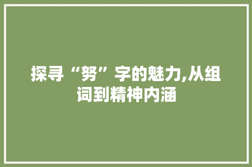 探寻“努”字的魅力,从组词到精神内涵