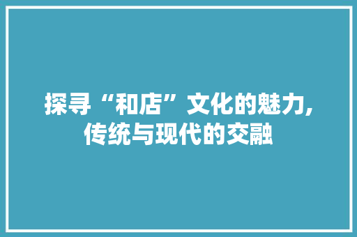 探寻“和店”文化的魅力,传统与现代的交融 诗句鉴赏