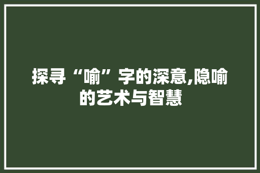 探寻“喻”字的深意,隐喻的艺术与智慧