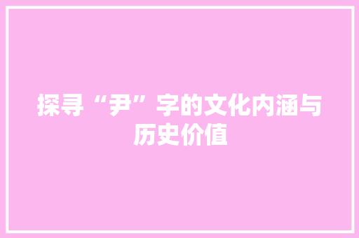 探寻“尹”字的文化内涵与历史价值