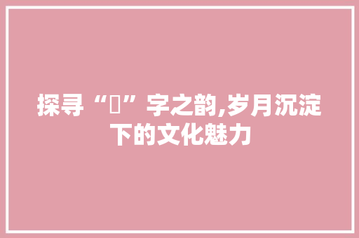 探寻“崟”字之韵,岁月沉淀下的文化魅力
