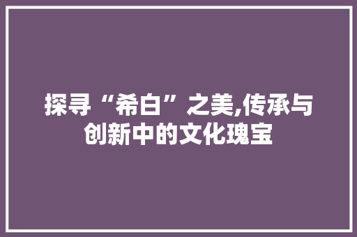 探寻“希白”之美,传承与创新中的文化瑰宝