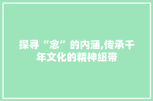 探寻“念”的内涵,传承千年文化的精神纽带