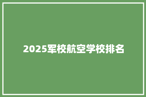 2025军校航空学校排名