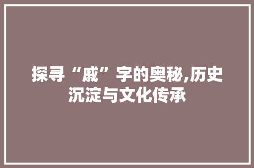 探寻“戚”字的奥秘,历史沉淀与文化传承
