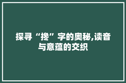 探寻“搀”字的奥秘,读音与意蕴的交织