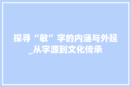 探寻“敏”字的内涵与外延_从字源到文化传承