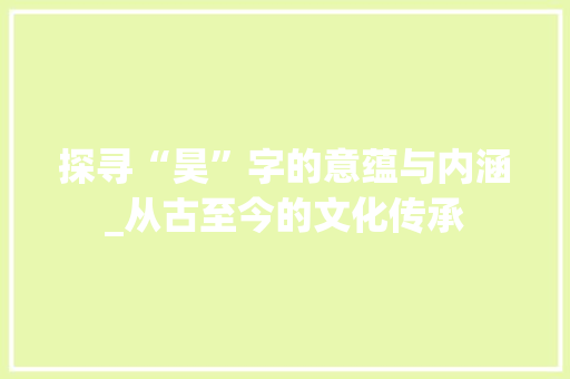 探寻“昊”字的意蕴与内涵_从古至今的文化传承