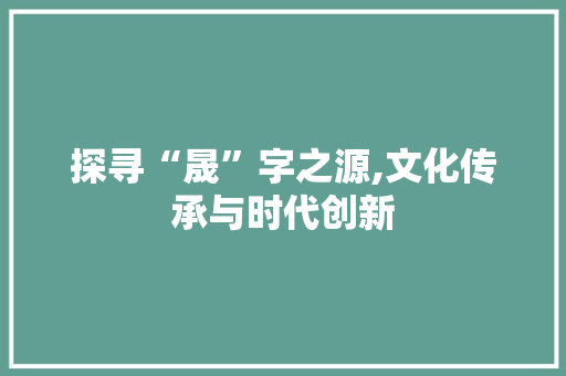 探寻“晟”字之源,文化传承与时代创新