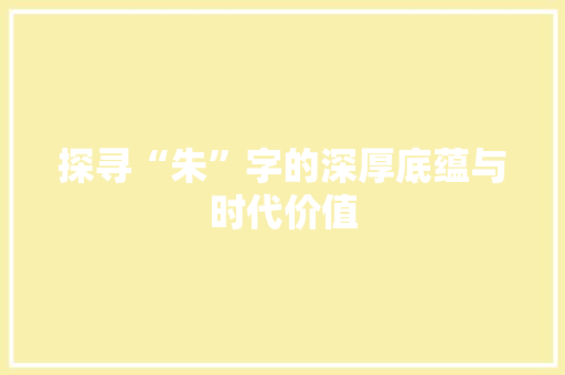 探寻“朱”字的深厚底蕴与时代价值