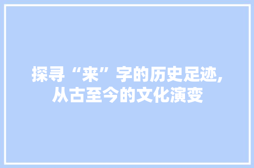 探寻“来”字的历史足迹,从古至今的文化演变