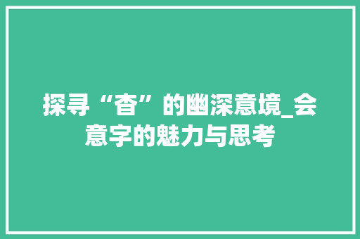 探寻“杳”的幽深意境_会意字的魅力与思考