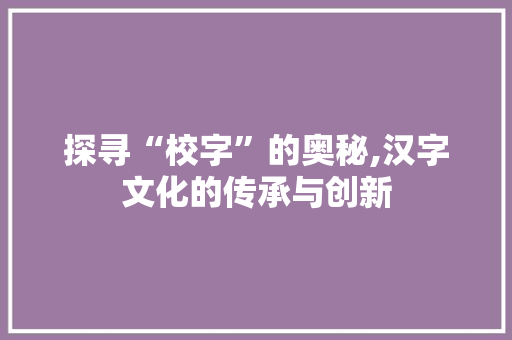 探寻“校字”的奥秘,汉字文化的传承与创新