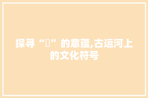 探寻“泇”的意蕴,古运河上的文化符号