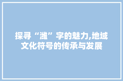 探寻“潍”字的魅力,地域文化符号的传承与发展