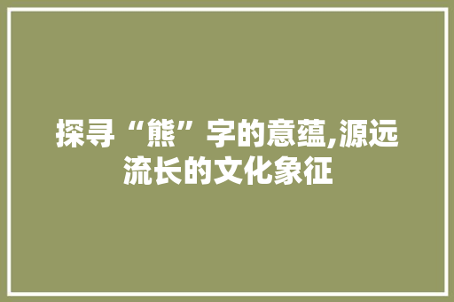 探寻“熊”字的意蕴,源远流长的文化象征