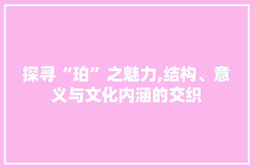 探寻“珀”之魅力,结构、意义与文化内涵的交织