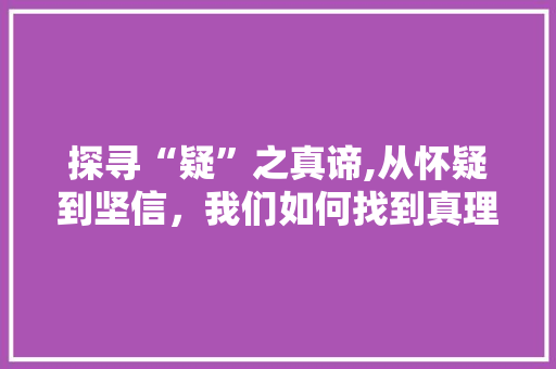 探寻“疑”之真谛,从怀疑到坚信，我们如何找到真理的彼岸