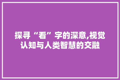 探寻“看”字的深意,视觉认知与人类智慧的交融