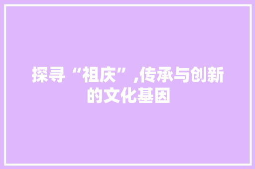 探寻“祖庆”,传承与创新的文化基因