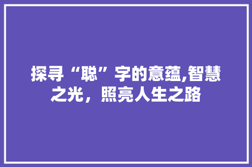 探寻“聪”字的意蕴,智慧之光，照亮人生之路