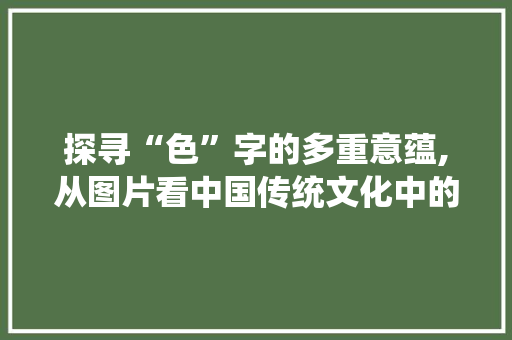 探寻“色”字的多重意蕴,从图片看中国传统文化中的色彩美学