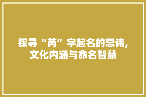 探寻“芮”字起名的忌讳,文化内涵与命名智慧
