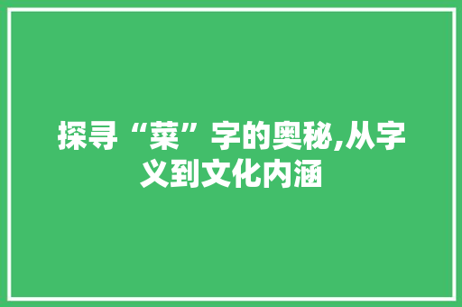 探寻“菜”字的奥秘,从字义到文化内涵