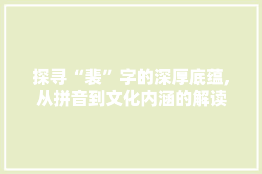 探寻“裴”字的深厚底蕴,从拼音到文化内涵的解读