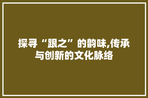 探寻“跟之”的韵味,传承与创新的文化脉络