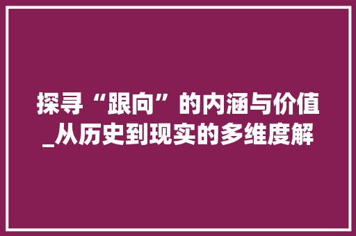 探寻“跟向”的内涵与价值_从历史到现实的多维度解读
