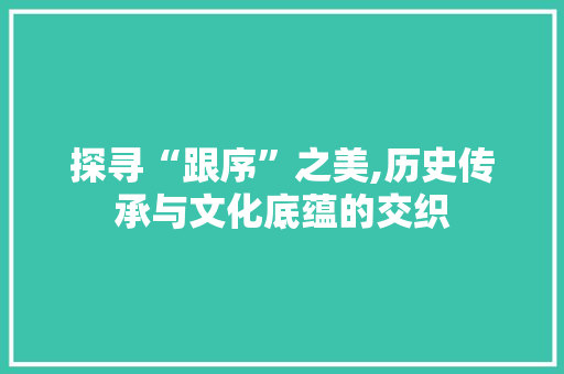 探寻“跟序”之美,历史传承与文化底蕴的交织