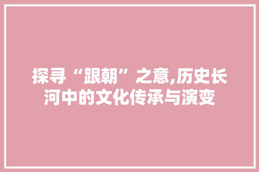 探寻“跟朝”之意,历史长河中的文化传承与演变