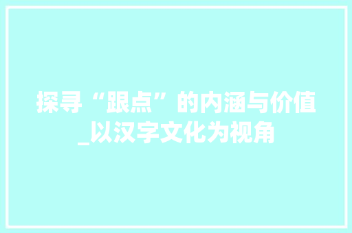 探寻“跟点”的内涵与价值_以汉字文化为视角 科技报告范文