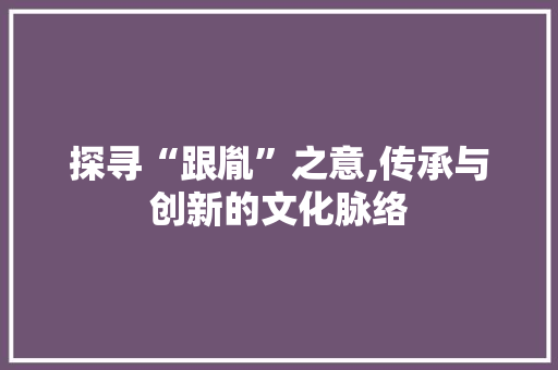 探寻“跟胤”之意,传承与创新的文化脉络