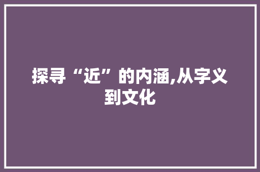 探寻“近”的内涵,从字义到文化