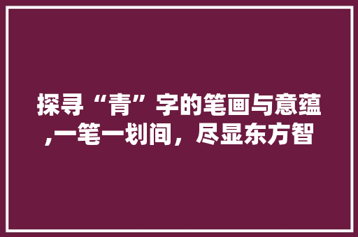探寻“青”字的笔画与意蕴,一笔一划间，尽显东方智慧