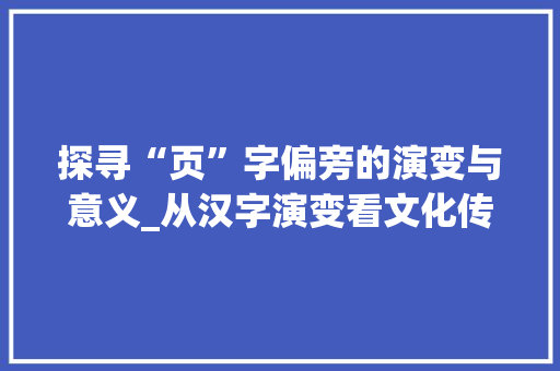 探寻“页”字偏旁的演变与意义_从汉字演变看文化传承