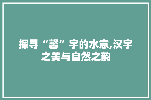 探寻“馨”字的水意,汉字之美与自然之韵