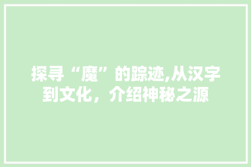 探寻“魔”的踪迹,从汉字到文化，介绍神秘之源