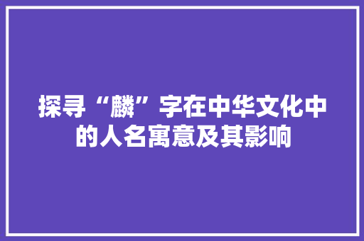 探寻“麟”字在中华文化中的人名寓意及其影响