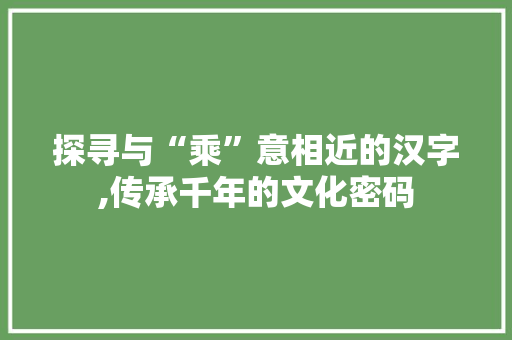 探寻与“乘”意相近的汉字,传承千年的文化密码