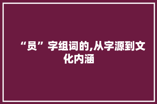 “员”字组词的,从字源到文化内涵