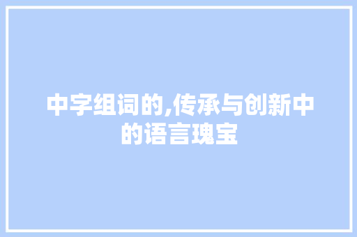 中字组词的,传承与创新中的语言瑰宝